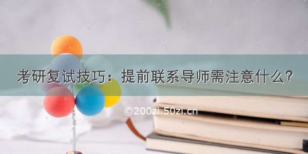 考研复试技巧：提前联系导师需注意什么？