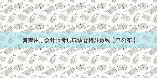 河南注册会计师考试成绩合格分数线【已公布】