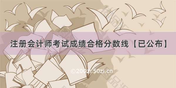 注册会计师考试成绩合格分数线【已公布】