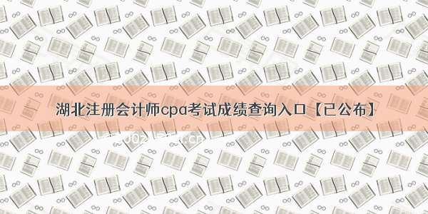 湖北注册会计师cpa考试成绩查询入口【已公布】