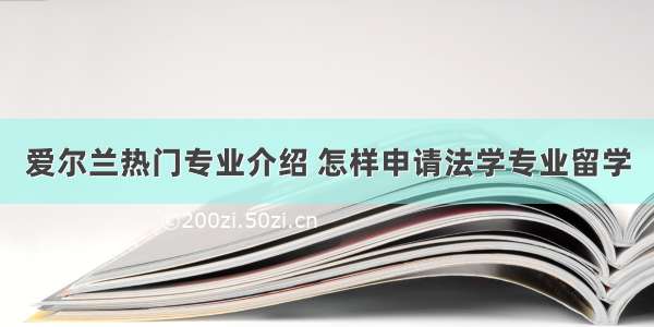 爱尔兰热门专业介绍 怎样申请法学专业留学