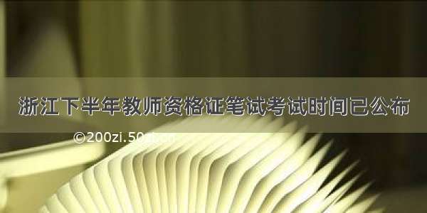 浙江下半年教师资格证笔试考试时间已公布