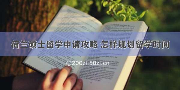 荷兰硕士留学申请攻略 怎样规划留学时间