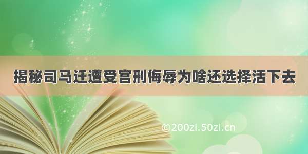 揭秘司马迁遭受宫刑侮辱为啥还选择活下去