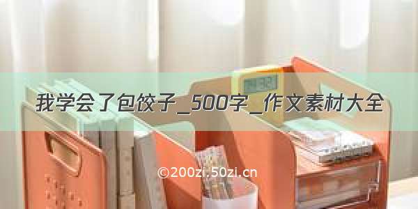 我学会了包饺子_500字_作文素材大全