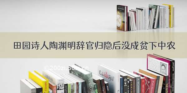 田园诗人陶渊明辞官归隐后没成贫下中农