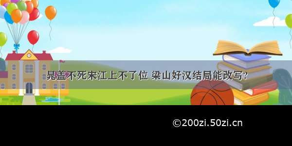 晁盖不死宋江上不了位 梁山好汉结局能改写?