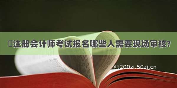 ​注册会计师考试报名哪些人需要现场审核?