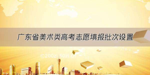 广东省美术类高考志愿填报批次设置