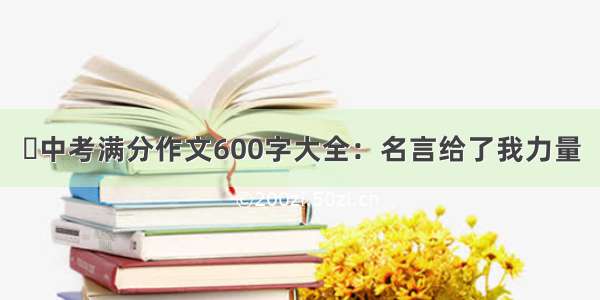 ​中考满分作文600字大全：名言给了我力量