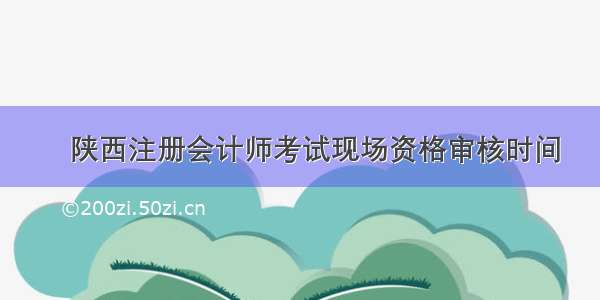 ​陕西注册会计师考试现场资格审核时间