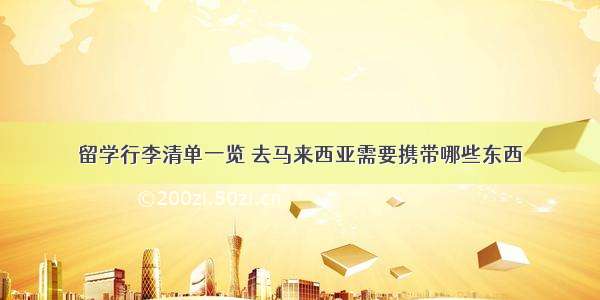 留学行李清单一览 去马来西亚需要携带哪些东西