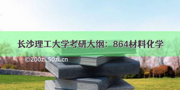 长沙理工大学考研大纲：864材料化学