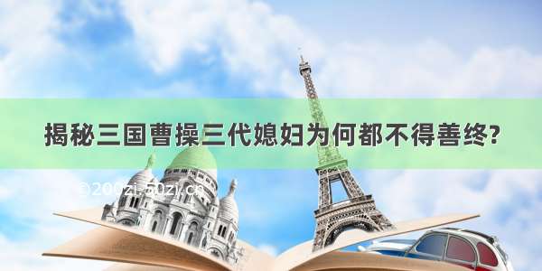 揭秘三国曹操三代媳妇为何都不得善终?