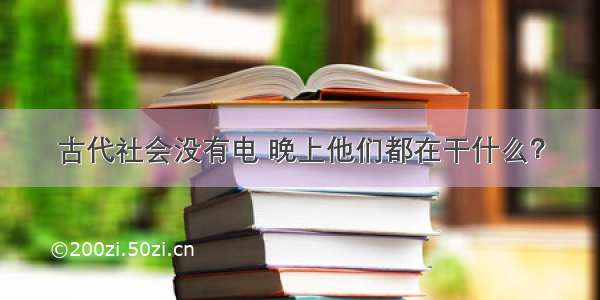 古代社会没有电 晚上他们都在干什么？