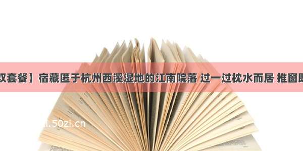 【¥399/699双套餐】宿藏匿于杭州西溪湿地的江南院落 过一过枕水而居 推窗即景的惬意日子!