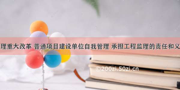 监理重大改革 普通项目建设单位自我管理 承担工程监理的责任和义务