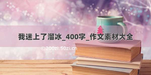 我迷上了溜冰_400字_作文素材大全