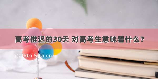 高考推迟的30天 对高考生意味着什么？