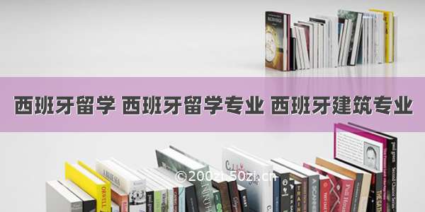 西班牙留学 西班牙留学专业 西班牙建筑专业