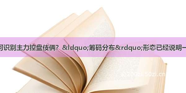 中国股市：散户如何识别主力控盘伎俩？“筹码分布”形态已经说明一切 上万次的实盘验