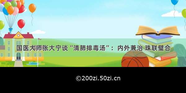 国医大师张大宁谈“清肺排毒汤”：内外兼治 珠联璧合