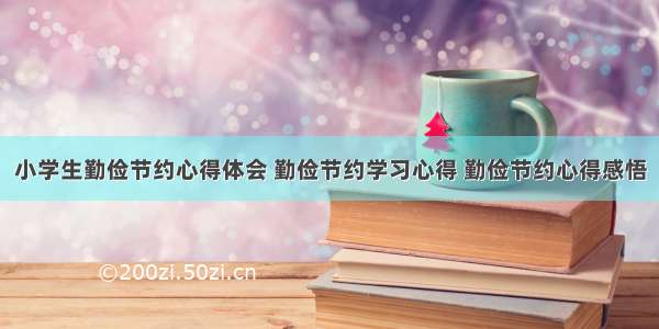 小学生勤俭节约心得体会 勤俭节约学习心得 勤俭节约心得感悟