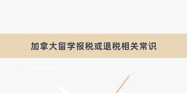 加拿大留学报税或退税相关常识