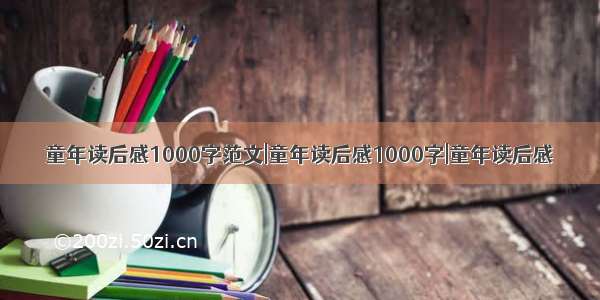 童年读后感1000字范文|童年读后感1000字|童年读后感