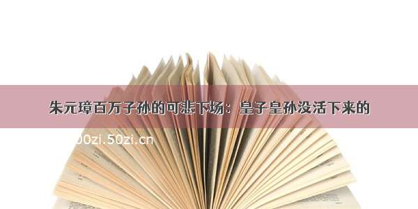 朱元璋百万子孙的可悲下场：皇子皇孙没活下来的