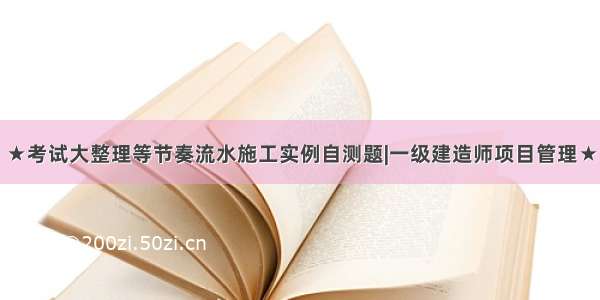 ★考试大整理等节奏流水施工实例自测题|一级建造师项目管理★