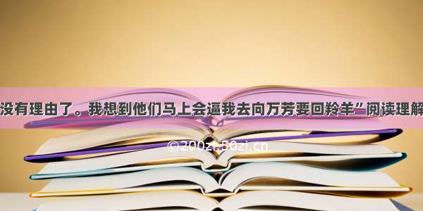 “我没有理由了。我想到他们马上会逼我去向万芳要回羚羊”阅读理解答案