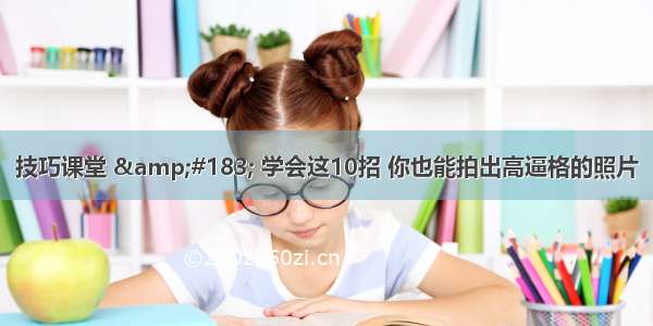 技巧课堂 &amp;#183; 学会这10招 你也能拍出高逼格的照片