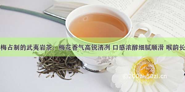 梅占制的武夷岩茶：梅花香气高锐清冽 口感浓醇细腻顺滑 喉韵长