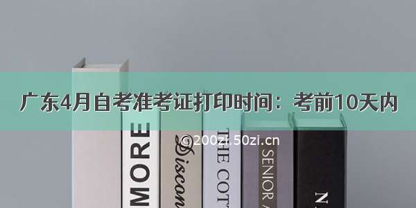 广东4月自考准考证打印时间：考前10天内