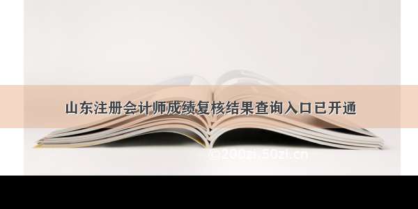 山东注册会计师成绩复核结果查询入口已开通