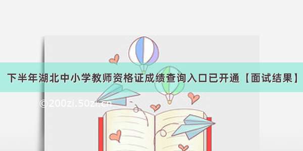 下半年湖北中小学教师资格证成绩查询入口已开通【面试结果】