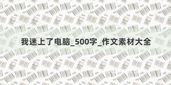 我迷上了电脑_500字_作文素材大全