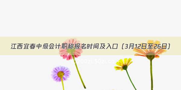 江西宜春中级会计职称报名时间及入口（3月12日至26日）