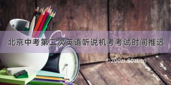 北京中考第二次英语听说机考考试时间推迟