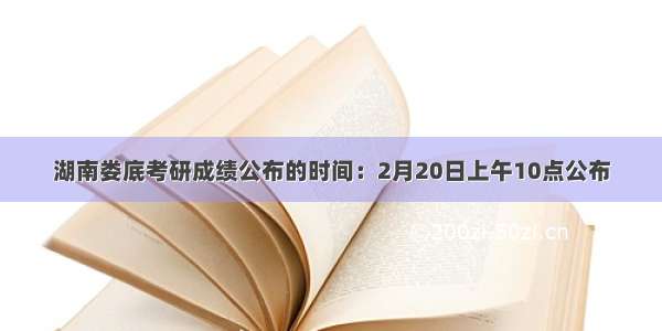 湖南娄底考研成绩公布的时间：2月20日上午10点公布