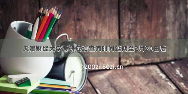 天津财经大学考研成绩查询时间延期至2月20日后