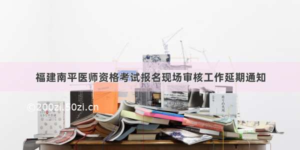 福建南平医师资格考试报名现场审核工作延期通知