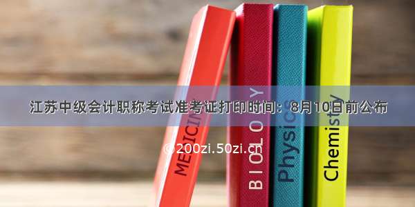 江苏中级会计职称考试准考证打印时间：8月10日前公布