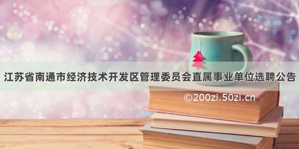 江苏省南通市经济技术开发区管理委员会直属事业单位选聘公告