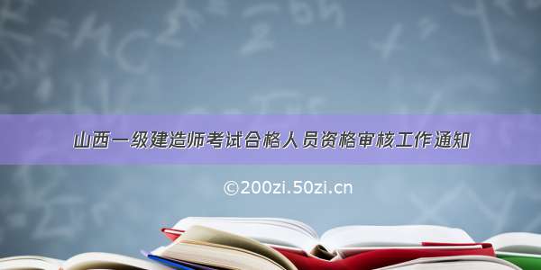 山西一级建造师考试合格人员资格审核工作通知