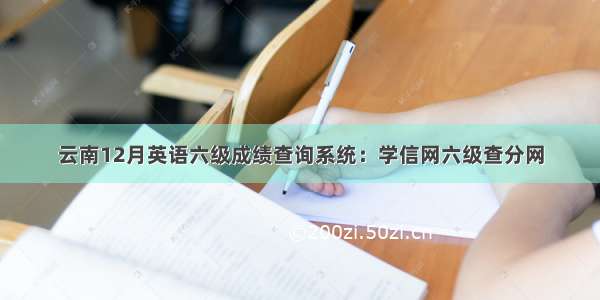 云南12月英语六级成绩查询系统：学信网六级查分网
