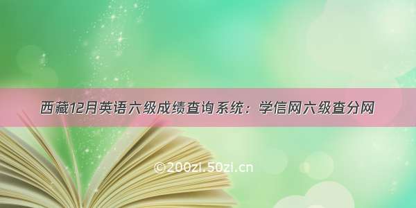 西藏12月英语六级成绩查询系统：学信网六级查分网