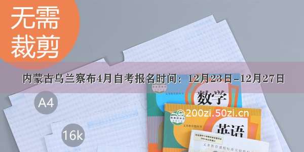 内蒙古乌兰察布4月自考报名时间：12月23日-12月27日