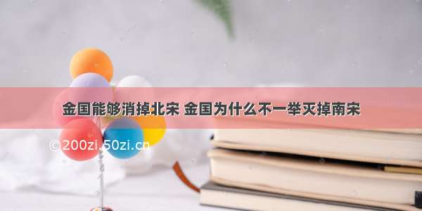 金国能够消掉北宋 金国为什么不一举灭掉南宋